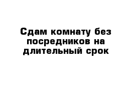 Сдам комнату без посредников на длительный срок